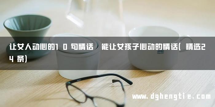 让女人动心的10句情话 能让女孩子心动的情话（精选24条）